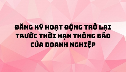 ĐĂNG KÝ HOẠT ĐỘNG TRỞ LẠI TRƯỚC THỜI HẠN THÔNG BÁO CỦA DOANH NGHIỆP